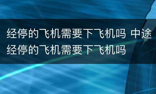 经停的飞机需要下飞机吗 中途经停的飞机需要下飞机吗