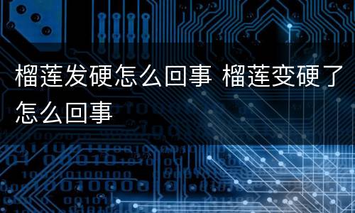 榴莲发硬怎么回事 榴莲变硬了怎么回事