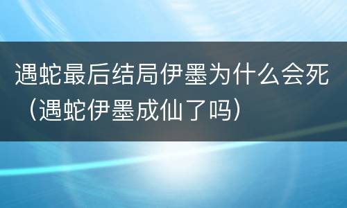 遇蛇最后结局伊墨为什么会死（遇蛇伊墨成仙了吗）