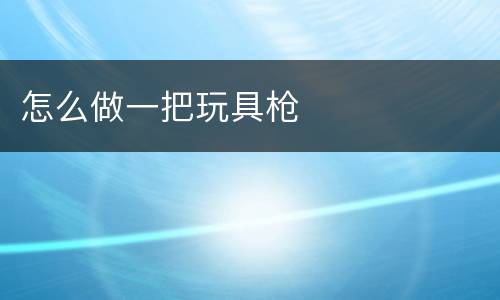 怎么做一把玩具枪