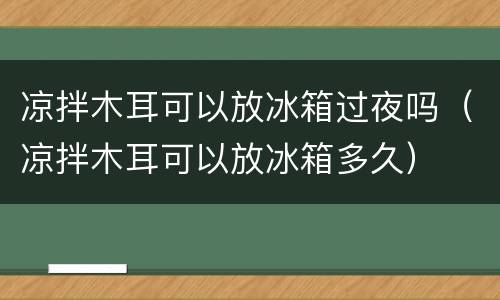 凉拌木耳可以放冰箱过夜吗（凉拌木耳可以放冰箱多久）