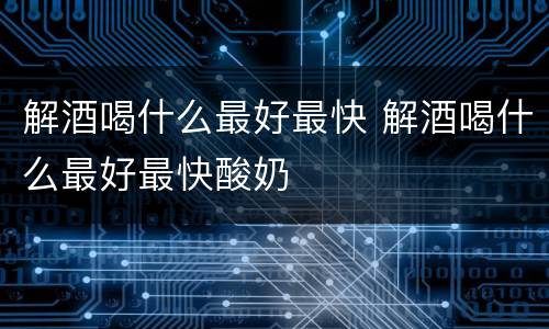 解酒喝什么最好最快 解酒喝什么最好最快酸奶