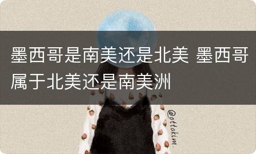墨西哥是南美还是北美 墨西哥属于北美还是南美洲
