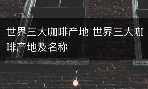 世界三大咖啡产地 世界三大咖啡产地及名称