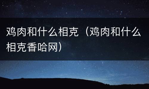 鸡肉和什么相克（鸡肉和什么相克香哈网）