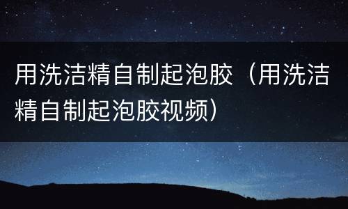 用洗洁精自制起泡胶（用洗洁精自制起泡胶视频）