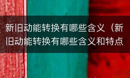 新旧动能转换有哪些含义（新旧动能转换有哪些含义和特点）