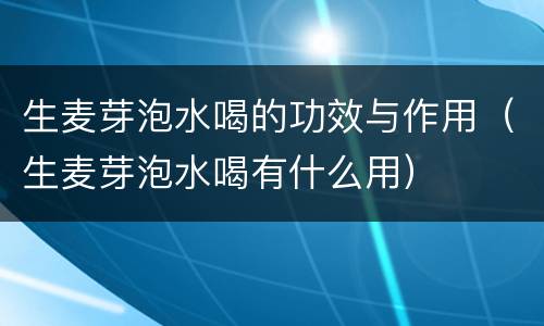 生麦芽泡水喝的功效与作用（生麦芽泡水喝有什么用）