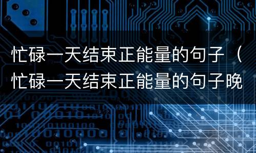 忙碌一天结束正能量的句子（忙碌一天结束正能量的句子晚安图片）