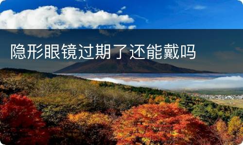 隐形眼镜过期了还能戴吗