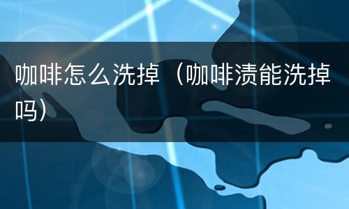 咖啡怎么洗掉（咖啡渍能洗掉吗）
