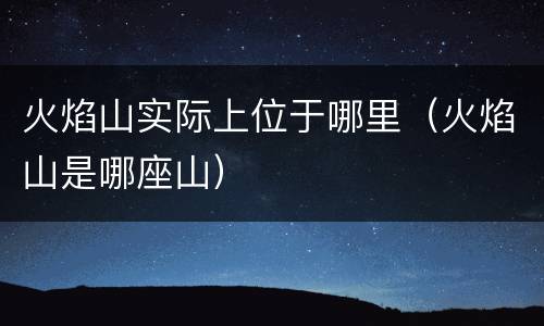 火焰山实际上位于哪里（火焰山是哪座山）