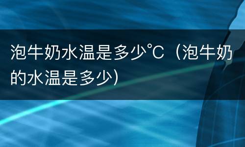 泡牛奶水温是多少°C（泡牛奶的水温是多少）