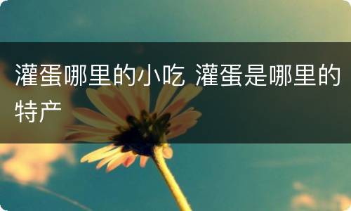 灌蛋哪里的小吃 灌蛋是哪里的特产