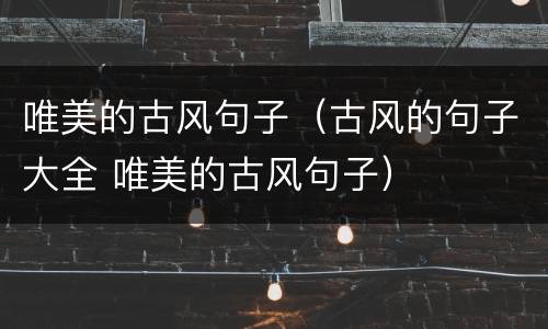 唯美的古风句子（古风的句子大全 唯美的古风句子）