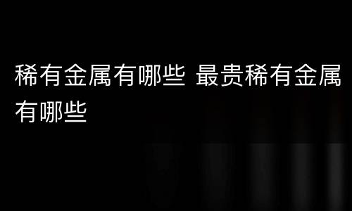 稀有金属有哪些 最贵稀有金属有哪些