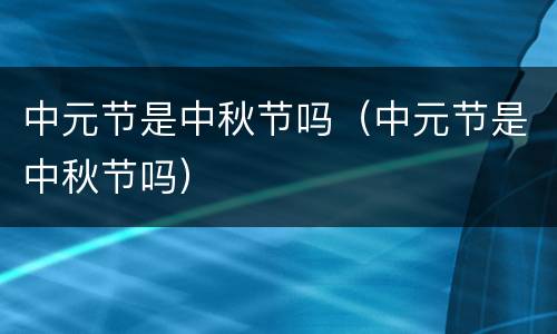 中元节是中秋节吗（中元节是中秋节吗）