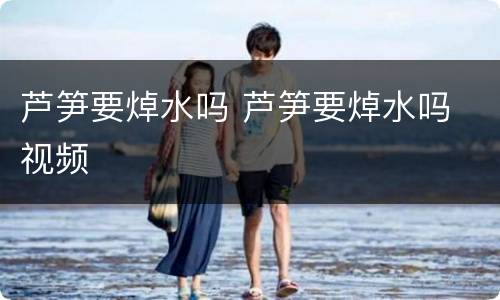 芦笋要焯水吗 芦笋要焯水吗 视频