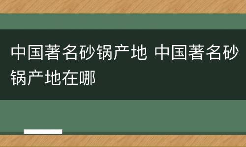 中国著名砂锅产地 中国著名砂锅产地在哪