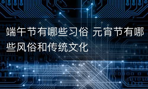 端午节有哪些习俗 元宵节有哪些风俗和传统文化
