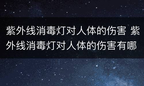 紫外线消毒灯对人体的伤害 紫外线消毒灯对人体的伤害有哪些