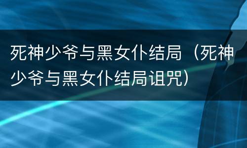 死神少爷与黑女仆结局（死神少爷与黑女仆结局诅咒）