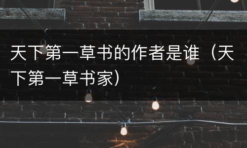 天下第一草书的作者是谁（天下第一草书家）
