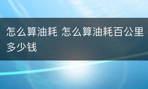 怎么算油耗 怎么算油耗百公里多少钱