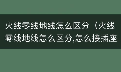 火线零线地线怎么区分（火线零线地线怎么区分,怎么接插座）