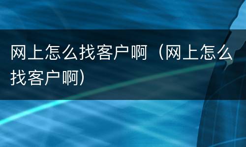 网上怎么找客户啊（网上怎么找客户啊）