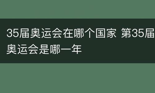 35届奥运会在哪个国家 第35届奥运会是哪一年