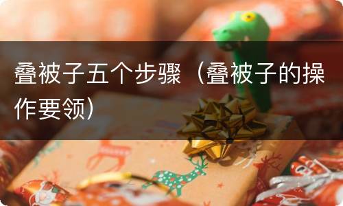 叠被子五个步骤（叠被子的操作要领）