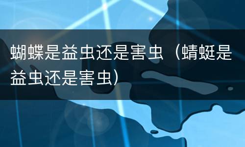蝴蝶是益虫还是害虫（蜻蜓是益虫还是害虫）