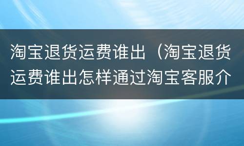 淘宝退货运费谁出（淘宝退货运费谁出怎样通过淘宝客服介入）