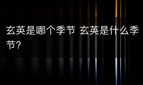 玄英是哪个季节 玄英是什么季节?