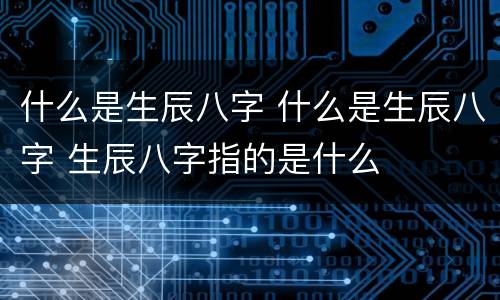 什么是生辰八字 什么是生辰八字 生辰八字指的是什么