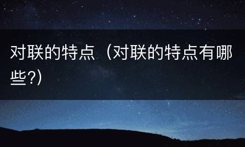 对联的特点（对联的特点有哪些?）