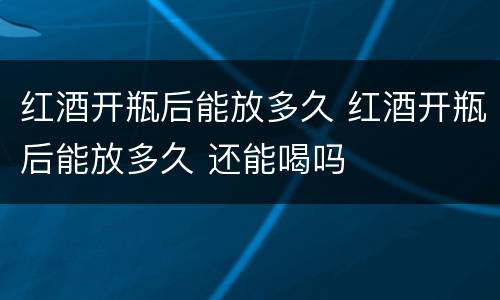 红酒开瓶后能放多久 红酒开瓶后能放多久 还能喝吗