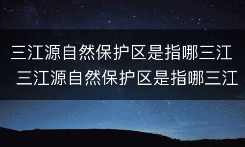 三江源自然保护区是指哪三江 三江源自然保护区是指哪三江河流域
