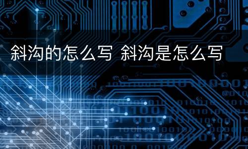 斜沟的怎么写 斜沟是怎么写