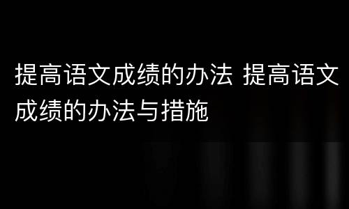 提高语文成绩的办法 提高语文成绩的办法与措施