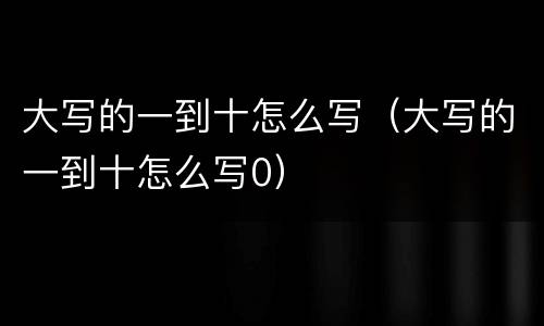 大写的一到十怎么写（大写的一到十怎么写0）