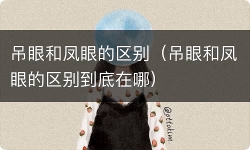吊眼和凤眼的区别（吊眼和凤眼的区别到底在哪）