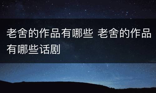 老舍的作品有哪些 老舍的作品有哪些话剧