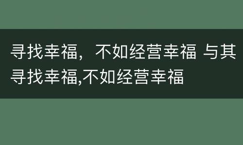 寻找幸福，不如经营幸福 与其寻找幸福,不如经营幸福