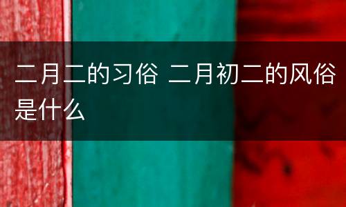 二月二的习俗 二月初二的风俗是什么