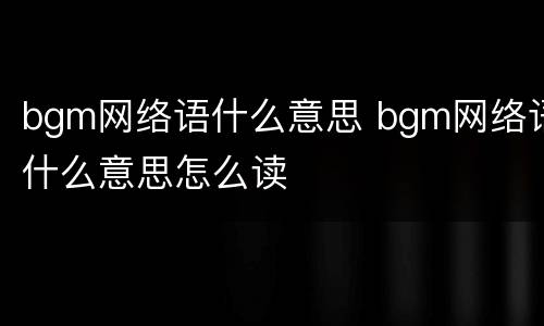 bgm网络语什么意思 bgm网络语什么意思怎么读