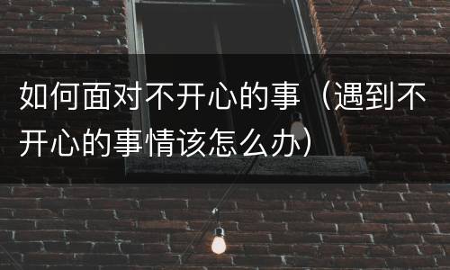 如何面对不开心的事（遇到不开心的事情该怎么办）