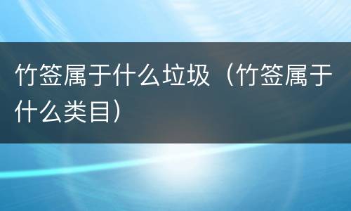 竹签属于什么垃圾（竹签属于什么类目）