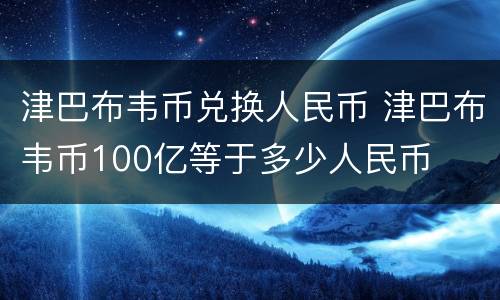 津巴布韦币兑换人民币 津巴布韦币100亿等于多少人民币